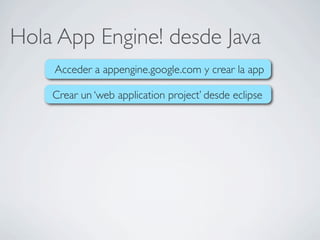 Hola App Engine! desde Java
Acceder a appengine.google.com y crear la app
Crear un ‘web application project’ desde eclipse
 