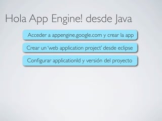 Hola App Engine! desde Java
Acceder a appengine.google.com y crear la app
Crear un ‘web application project’ desde eclipse
Conﬁgurar applicationId y versión del proyecto
 