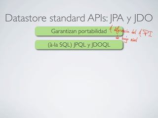 Datastore standard APIs: JPA y JDO
Garantizan portabilidad A diferencia del A P Ide bajo nivel(à-la SQL) JPQL y JDOQL
 
