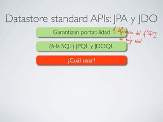 Datastore standard APIs: JPA y JDO
Garantizan portabilidad A diferencia del A P Ide bajo nivel(à-la SQL) JPQL y JDOQL
¿Cuál usar?
 
