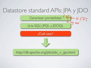 Datastore standard APIs: JPA y JDO
Garantizan portabilidad A diferencia del A P Ide bajo nivel(à-la SQL) JPQL y JDOQL
¿Cuál usar?
http://db.apache.org/jdo/jdo_v_jpa.html
 