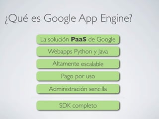 ¿Qué es Google App Engine?
La solución PaaS de Google
Webapps Python y Java
Altamente escalable
Pago por uso
SDK completo
Administración sencilla
 