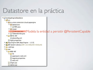 Datastore en la práctica
Modela la entidad a persistir @PersistentCapable
 
