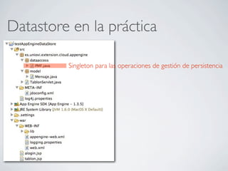 Datastore en la práctica
Singleton para las operaciones de gestión de persistencia
 