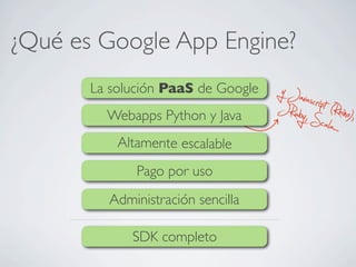 ¿Qué es Google App Engine?
y Javascript (Rhino),JRuby,Scala...
La solución PaaS de Google
Webapps Python y Java
Altamente escalable
Pago por uso
SDK completo
Administración sencilla
 