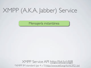 XMPP (A.K.A. Jabber) Service
Mensajería instantánea
http://www.ietf.org/rfc/rfc3921.txt*XMPP IM standard (pp 4 y 5)
XMPP Service API http://bit.ly/clIjJ8
 