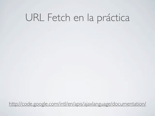 URL Fetch en la práctica
http://code.google.com/intl/en/apis/ajaxlanguage/documentation/
 