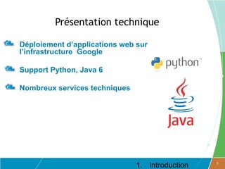 Présentation technique

Déploiement d’applications web sur
l’infrastructure Google

Support Python, Java 6

Nombreux services techniques




                               1. Introduction   5
 