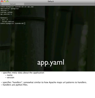 app.yaml
- speciﬁes meta-data about the application

 - name

 - version
- speciﬁes “handlers”, somewhat similar to how Apache maps url patterns to handlers.
- handlers are python ﬁles.
 