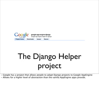 The Django Helper
project
- Google has a project that allows people to adapt Django projects to Google AppEngine
- Allows for a higher level of abstraction than the vanilla AppEngine apps provide.
 