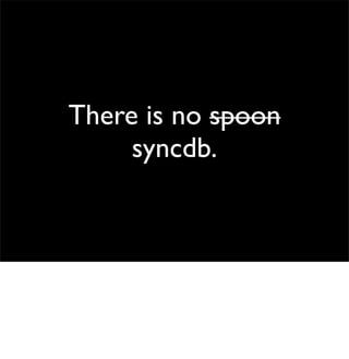 There is no spoon
syncdb.
 