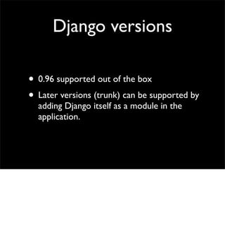 Django versions
• 0.96 supported out of the box
• Later versions (trunk) can be supported by
adding Django itself as a module in the
application.
 