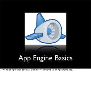 App Engine Basics
- We’re going to look brieﬂy at creating “Hello World” as an AppEngine app.
 