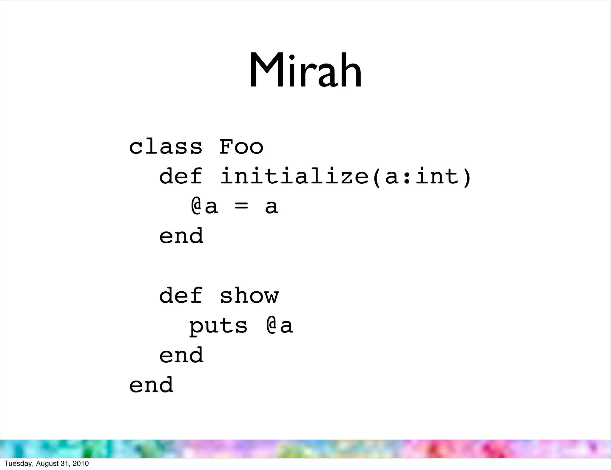 Mirah
                           class Foo
                             def initialize(a:int)
                               @a = a
                             end

                             def show
                               puts @a
                             end
                           end

Tuesday, August 31, 2010
 