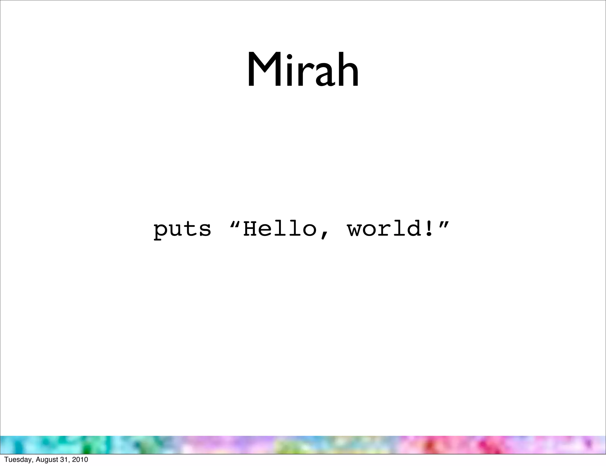 Mirah


                           puts “Hello, world!”




Tuesday, August 31, 2010
 