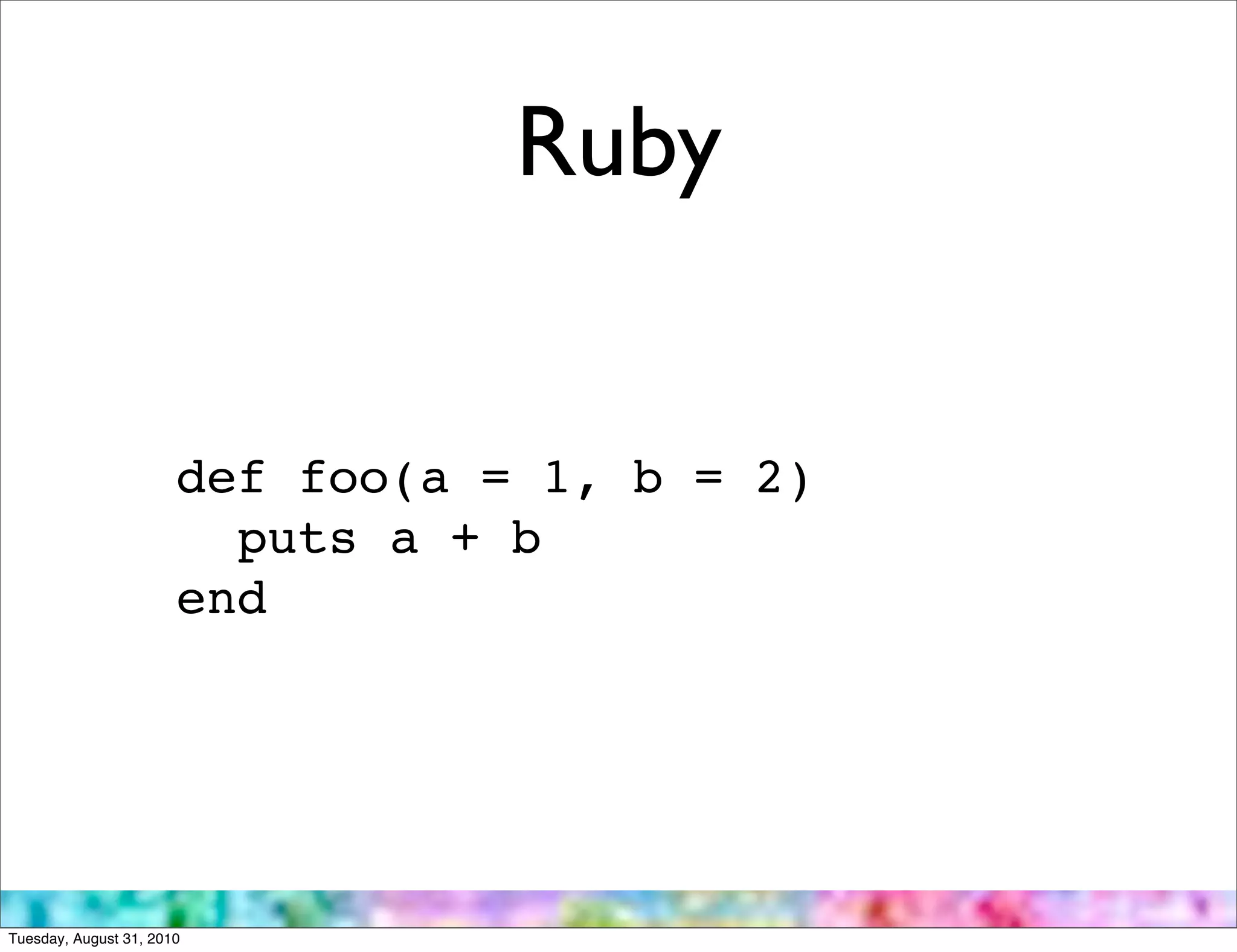 Ruby


                       def foo(a = 1, b = 2)
                         puts a + b
                       end




Tuesday, August 31, 2010
 
