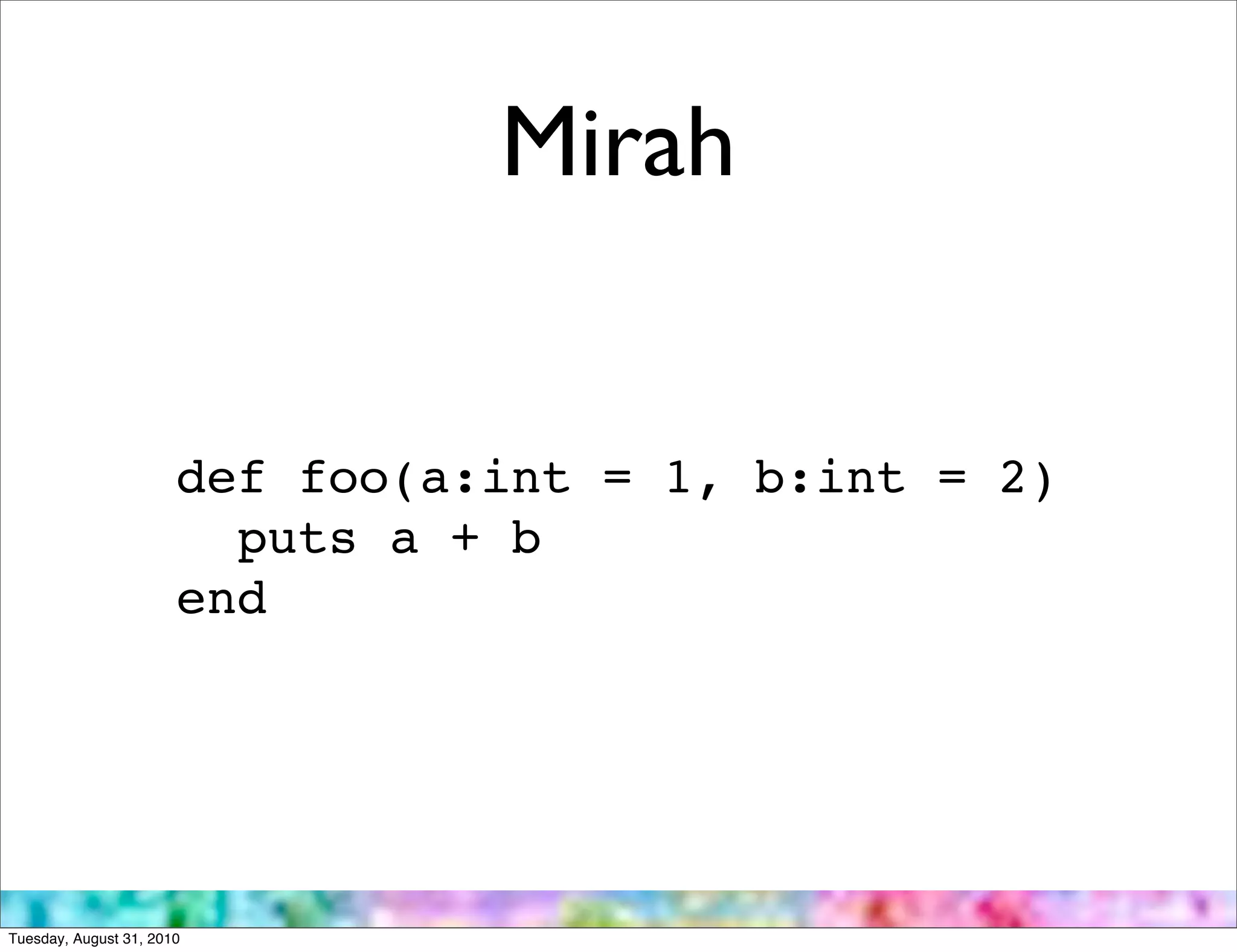 Mirah


                       def foo(a:int = 1, b:int = 2)
                         puts a + b
                       end




Tuesday, August 31, 2010
 