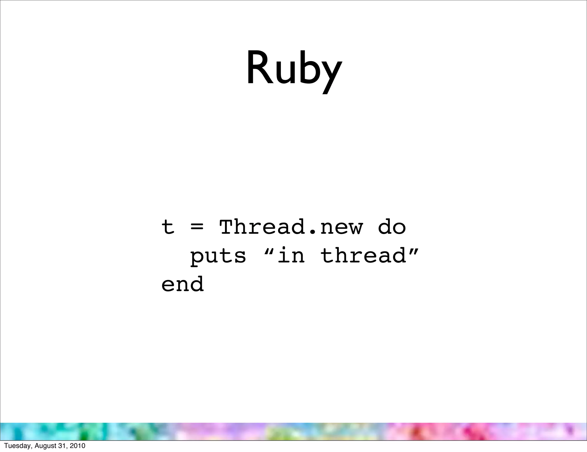 Ruby


                           t = Thread.new do
                             puts “in thread”
                           end




Tuesday, August 31, 2010
 