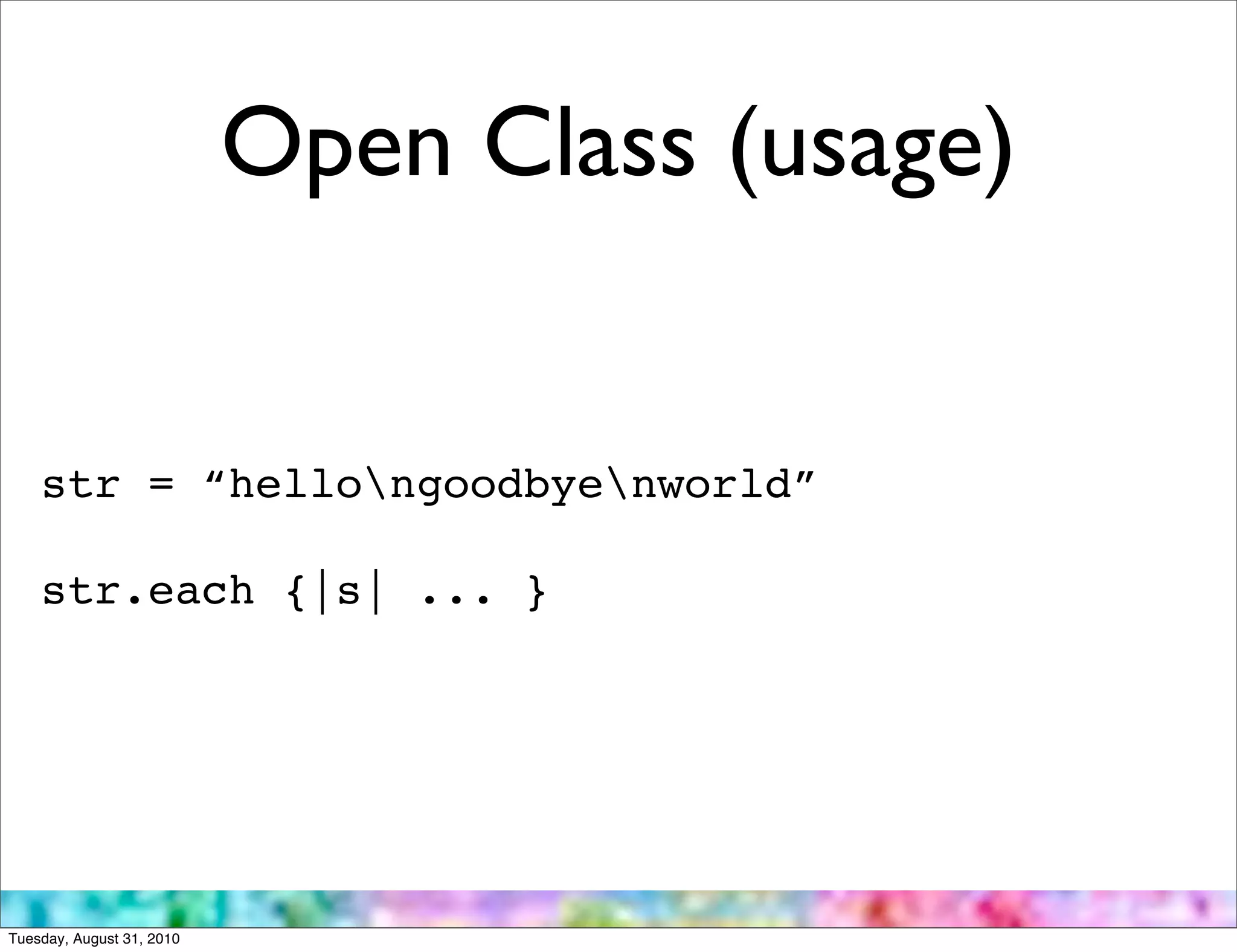 Open Class (usage)


    str = “hellongoodbyenworld”

    str.each {|s| ... }




Tuesday, August 31, 2010
 
