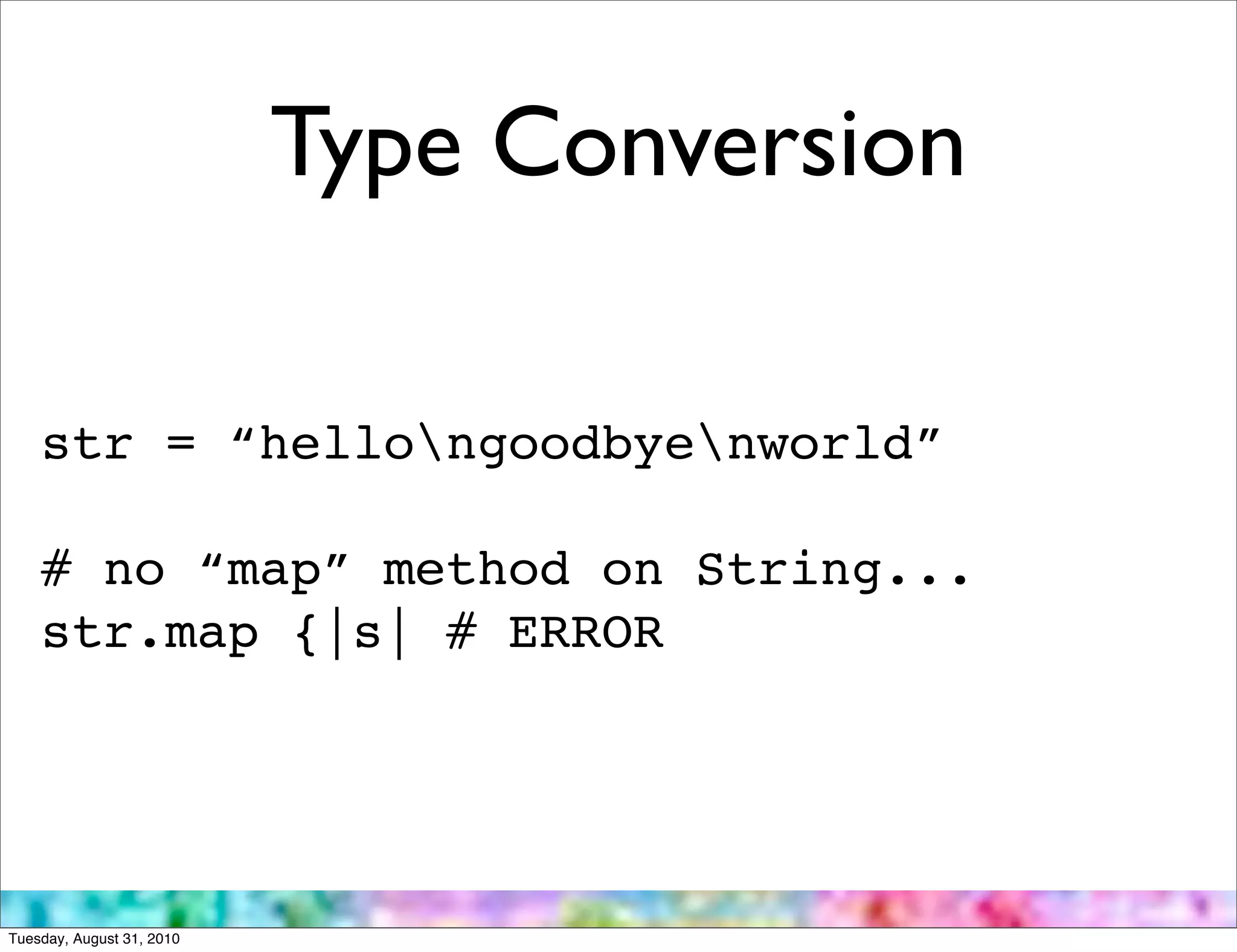 Type Conversion

    str = “hellongoodbyenworld”

    # no “map” method on String...
    str.map {|s| # ERROR




Tuesday, August 31, 2010
 