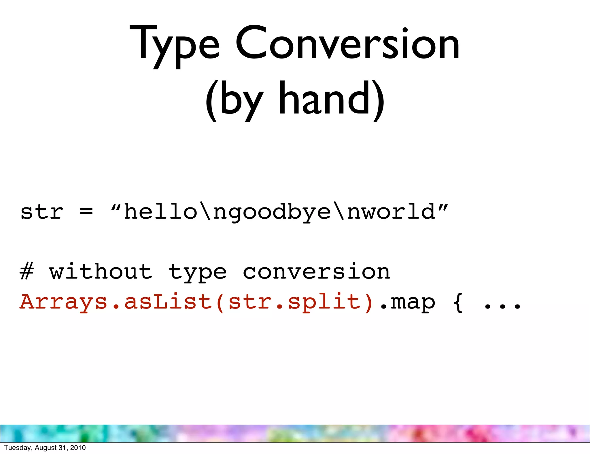 Type Conversion
                              (by hand)

    str = “hellongoodbyenworld”

    # without type conversion
    Arrays.asList(str.split).map { ...




Tuesday, August 31, 2010
 