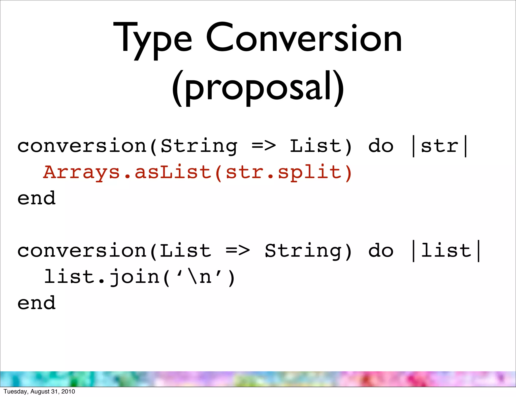 Type Conversion
                              (proposal)
    conversion(String => List) do |str|
      Arrays.asList(str.split)
    end

    conversion(List => String) do |list|
      list.join(‘n’)
    end


Tuesday, August 31, 2010
 