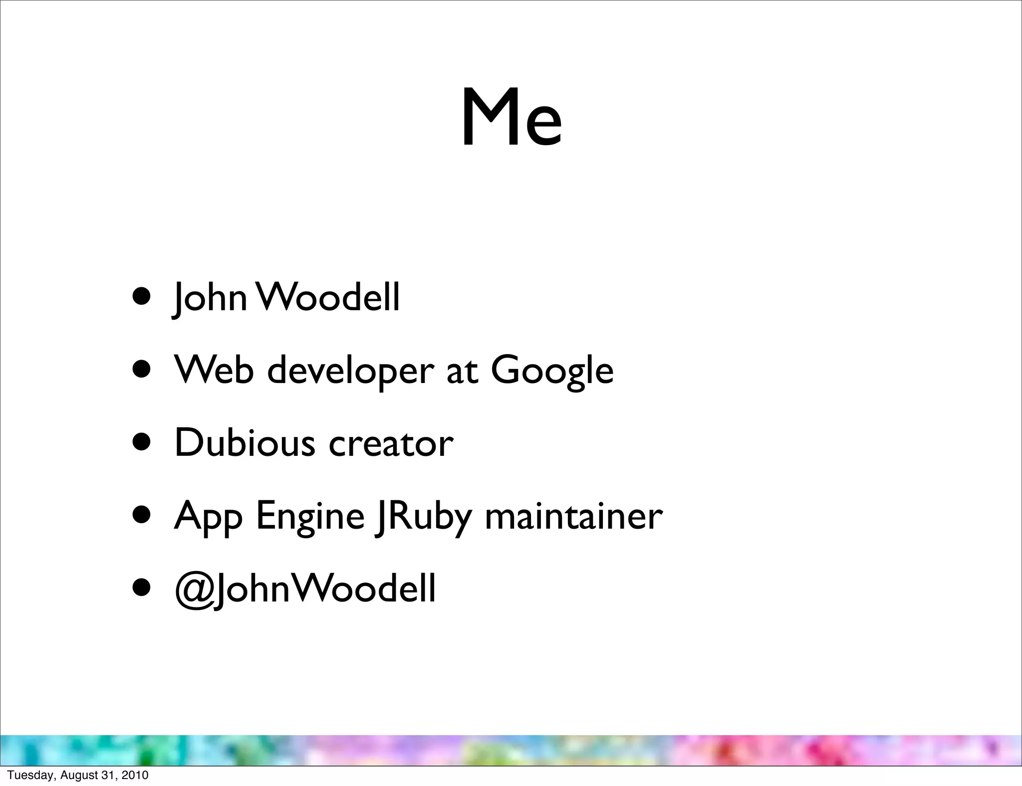 Me

                    • John Woodell
                    • Web developer at Google
                    • Dubious creator
                    • App Engine JRuby maintainer
                    • @JohnWoodell

Tuesday, August 31, 2010
 
