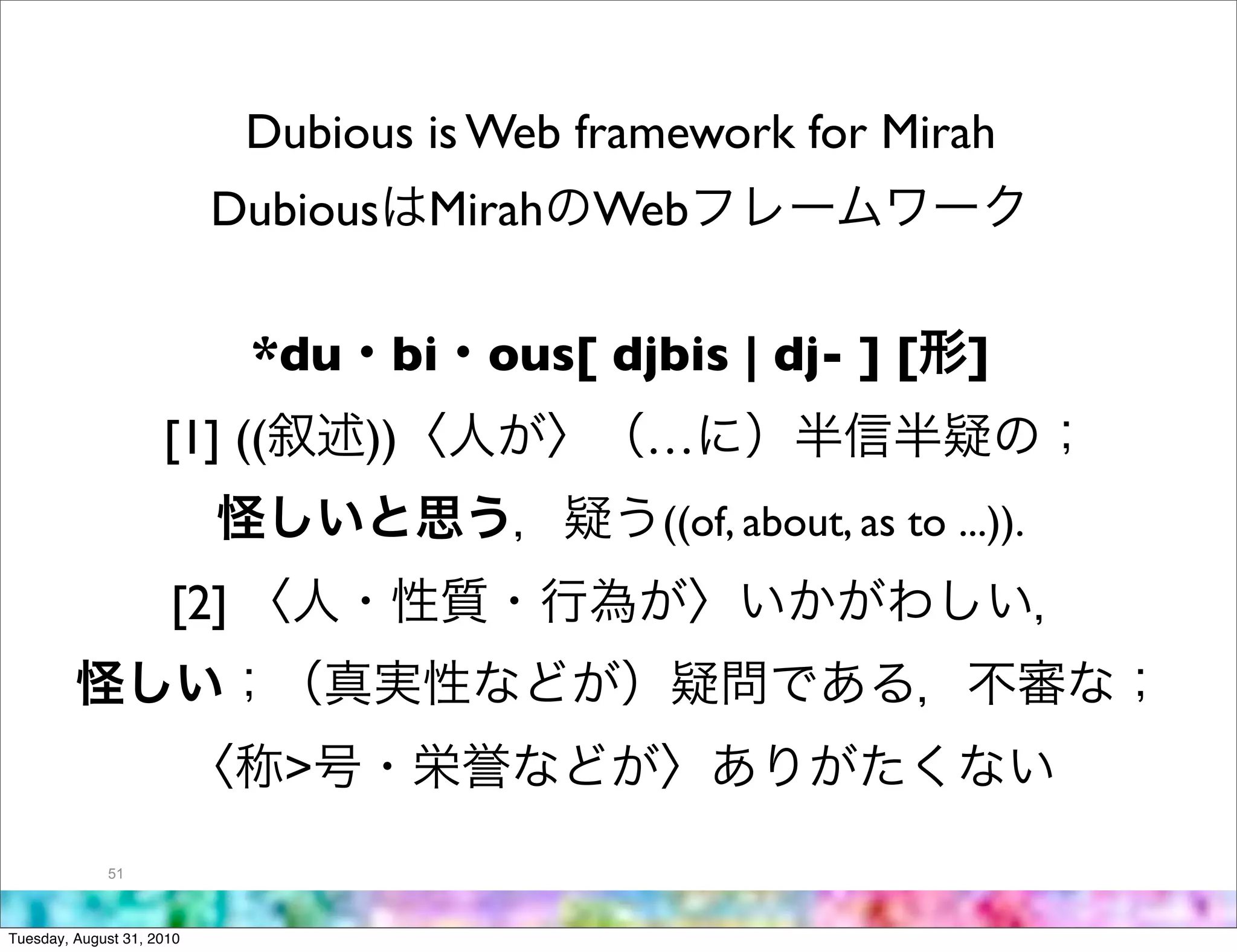 Dubious is Web framework for Mirah
                           Dubious Mirah Web

                            *du    bi   ous[ djbis | dj- ] [         ]
                     [1] ((       ))           …
                                                ((of, about, as to ...)).
                      [2]


                              >
             51



Tuesday, August 31, 2010
 