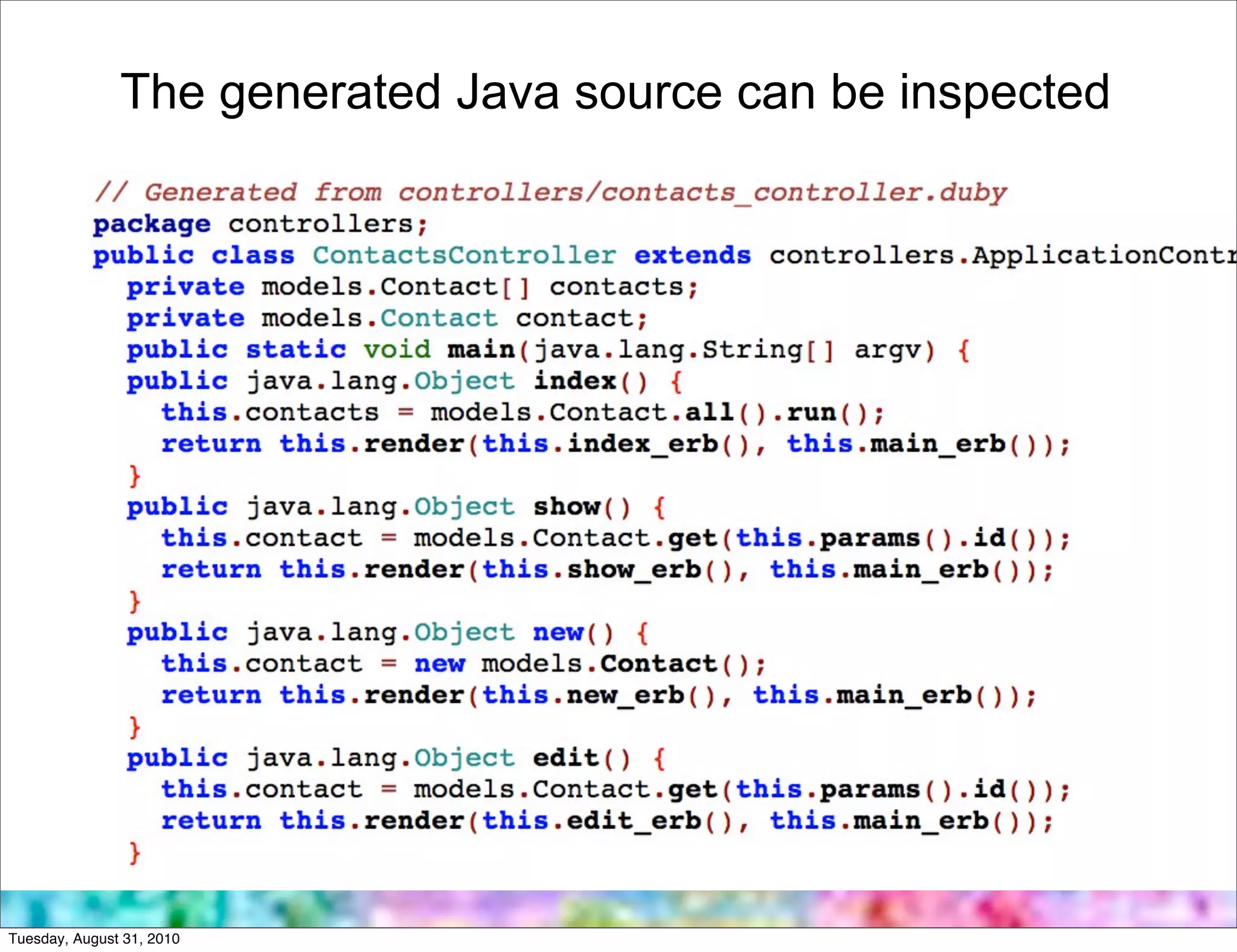 The generated Java source can be inspected




Tuesday, August 31, 2010
 
