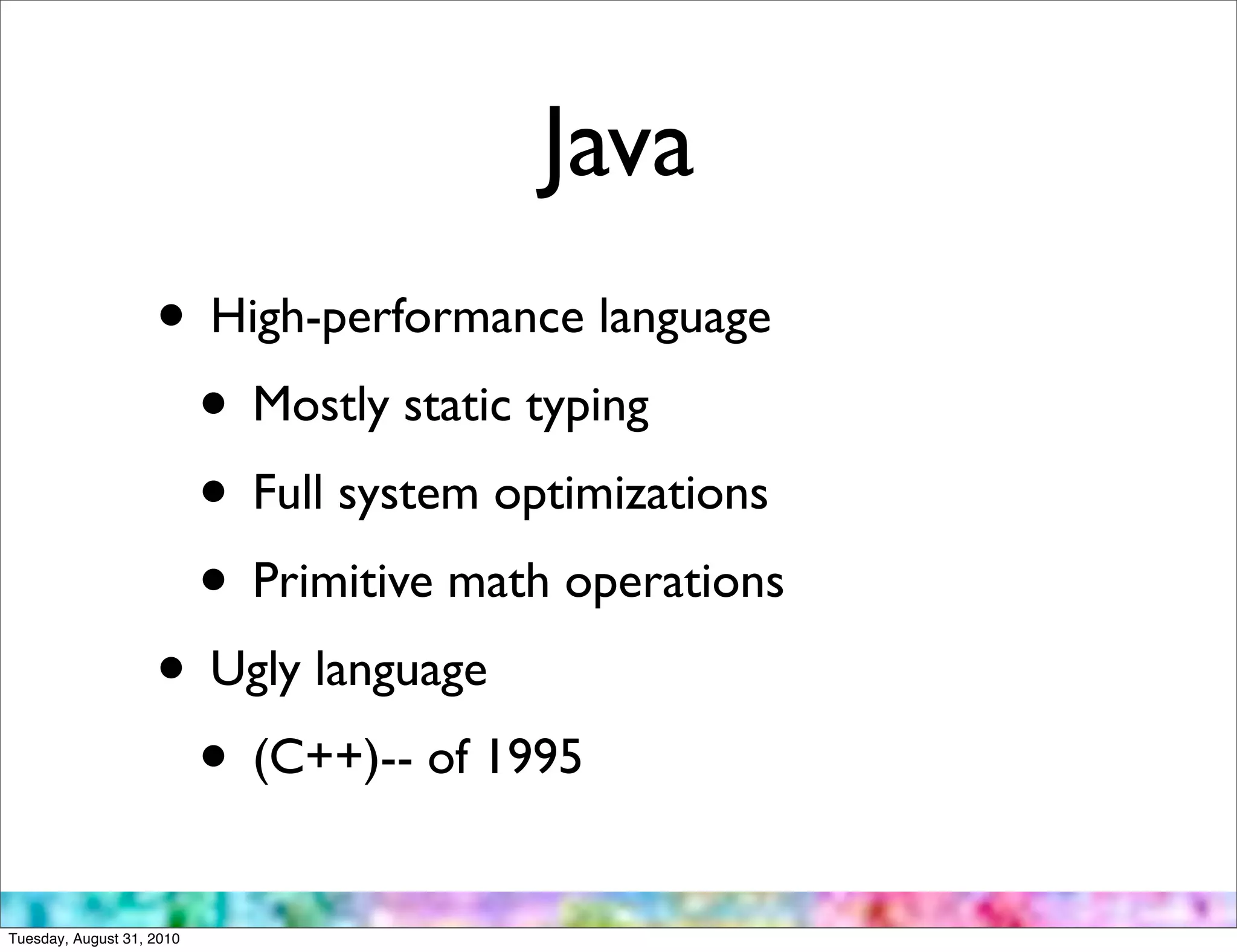 Java
                    • High-performance language
                     • Mostly static typing
                     • Full system optimizations
                     • Primitive math operations
                    • Ugly language
                     • (C++)-- of 1995
Tuesday, August 31, 2010
 
