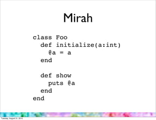 Mirah
                           class Foo
                             def initialize(a:int)
                               @a = a
                             end

                             def show
                               puts @a
                             end
                           end

Tuesday, August 31, 2010
 