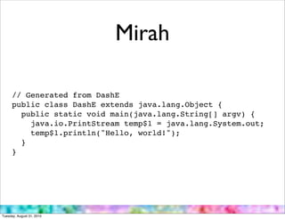Mirah

      // Generated from DashE
      public class DashE extends java.lang.Object {
        public static void main(java.lang.String[] argv) {
          java.io.PrintStream temp$1 = java.lang.System.out;
          temp$1.println("Hello, world!");
        }
      }




Tuesday, August 31, 2010
 