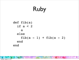 Ruby
                           def fib(a)
                             if a < 2
                               a
                             else
                               fib(a - 1) + fib(a - 2)
                             end
                           end



Tuesday, August 31, 2010
 