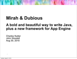 Mirah & Dubious
            A bold and beautiful way to write Java,
            plus a new framework for App Engine
            Charles Nutter
            John Woodell
            Aug 30, 2010




              2



Tuesday, August 31, 2010
 