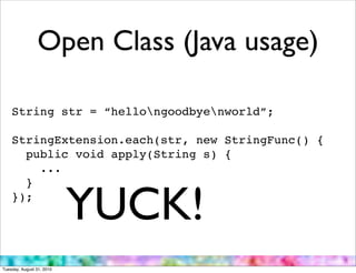Open Class (Java usage)

    String str = “hellongoodbyenworld”;

    StringExtension.each(str, new StringFunc() {
      public void apply(String s) {
        ...



                           YUCK!
      }
    });




Tuesday, August 31, 2010
 