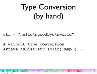 Type Conversion
                              (by hand)

    str = “hellongoodbyenworld”

    # without type conversion
    Arrays.asList(str.split).map { ...




Tuesday, August 31, 2010
 