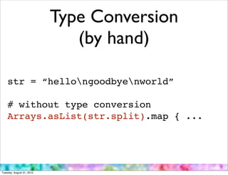 Type Conversion
                              (by hand)

    str = “hellongoodbyenworld”

    # without type conversion
    Arrays.asList(str.split).map { ...




Tuesday, August 31, 2010
 
