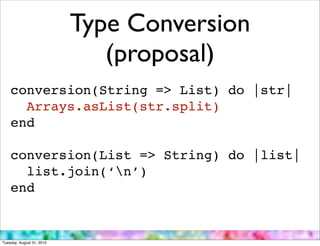 Type Conversion
                              (proposal)
    conversion(String => List) do |str|
      Arrays.asList(str.split)
    end

    conversion(List => String) do |list|
      list.join(‘n’)
    end


Tuesday, August 31, 2010
 