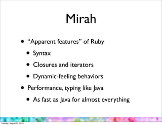 Mirah
                    • “Apparent features” of Ruby
                     • Syntax
                     • Closures and iterators
                     • Dynamic-feeling behaviors
                    • Performance, typing like Java
                     • As fast as Java for almost everything
Tuesday, August 31, 2010
 