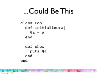 ...Could Be This
                           class Foo
                             def initialize(a)
                               @a = a
                             end

                             def show
                               puts @a
                             end
                           end

Tuesday, August 31, 2010
 