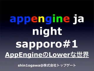 appengine ja
    night
  sapporo#1
AppEngine Lower
  shin1ogawa@
 