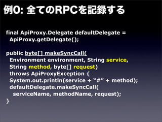 final ApiProxy.Delegate defaultDelegate =
  ApiProxy.getDelegate();

public byte[] makeSyncCall(
 Environment environment, String service,
 String method, byte[] request)
 throws ApiProxyException {
 System.out.println(service + “#” + method);
 defaultDelegate.makeSyncCall(
  serviceName, methodName, request);
}
 