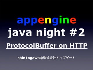 appengine
java night #2
ProtocolBuffer on HTTP
   shin1ogawa@
 