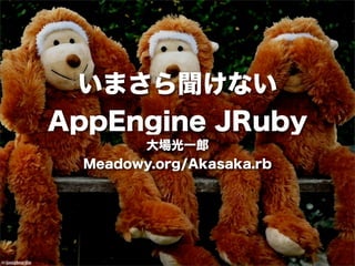 いまさら聞けない
                  AppEngine JRuby
                          大場光一郎
                    Meadowy.org/Akasaka.rb




(c)josephsardin
 