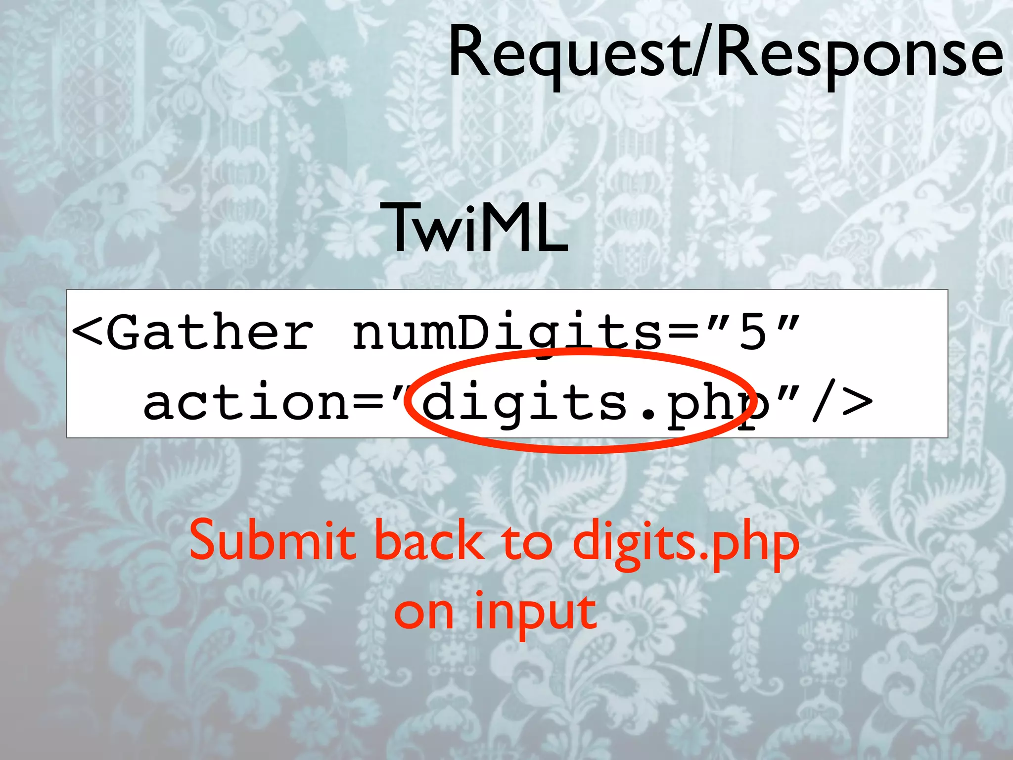 Request/Response

          TwiML
<Gather numDigits=”5”
  action=”digits.php”/>

   Submit back to digits.php
           on input
 
