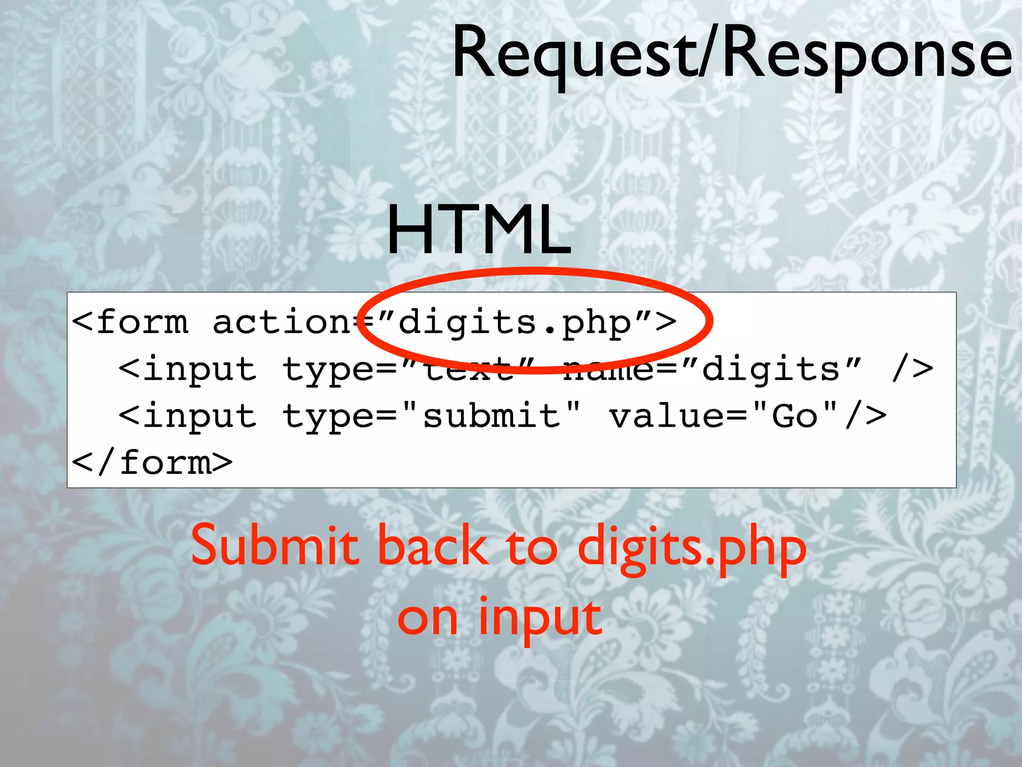 Request/Response

             HTML
<form action=”digits.php”>
  <input type=”text” name=”digits” />
  <input type="submit" value="Go"/>
</form>

     Submit back to digits.php
             on input
 