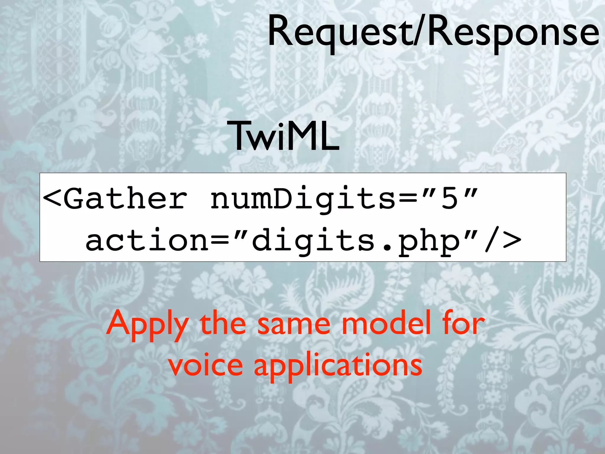 Request/Response

          TwiML
<Gather numDigits=”5”
  action=”digits.php”/>

   Apply the same model for
      voice applications
 