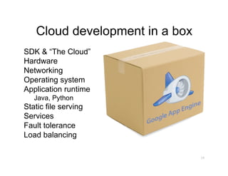 Cloud development in a box
SDK & “The Cloud”
Hardware
Networking
Operating system
Application runtime
   Java, Python
Static file serving
Services
Fault tolerance
Load balancing

                                19
 