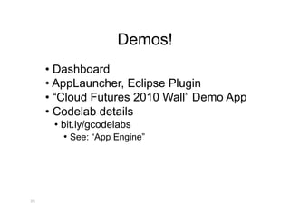 Demos!
     •  Dashboard
     •  AppLauncher, Eclipse Plugin
     •  “Cloud Futures 2010 Wall” Demo App
     •  Codelab details
      •  bit.ly/gcodelabs
         •  See: “App Engine”




35
 