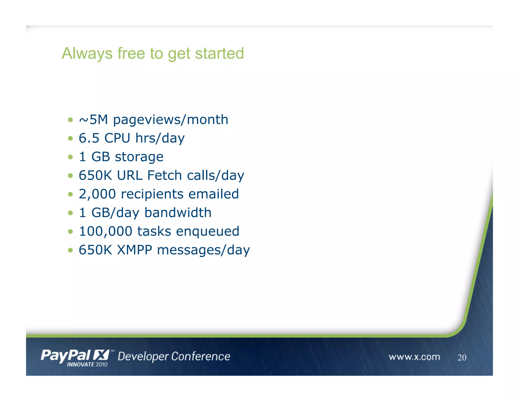 Always free to get started
•  ~5M pageviews/month
•  6.5 CPU hrs/day
•  1 GB storage
•  650K URL Fetch calls/day
•  2,000 recipients emailed
•  1 GB/day bandwidth
•  100,000 tasks enqueued
•  650K XMPP messages/day
20
 